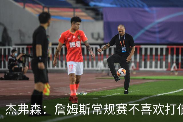 杰弗森：詹姆斯常规赛不喜欢打低位 他到季后赛才发力对抗
